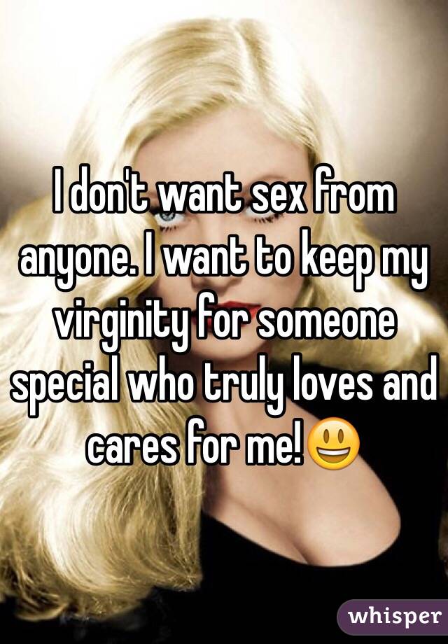 I don't want sex from anyone. I want to keep my virginity for someone special who truly loves and cares for me!😃