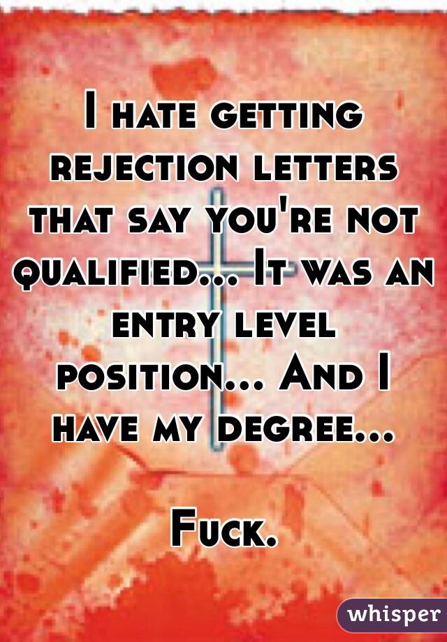 I hate getting rejection letters that say you're not qualified... It was an entry level position... And I have my degree... 

Fuck. 