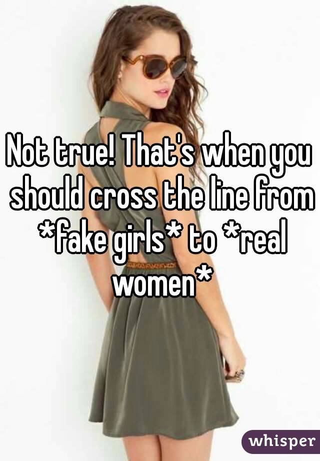 Not true! That's when you should cross the line from *fake girls* to *real women*