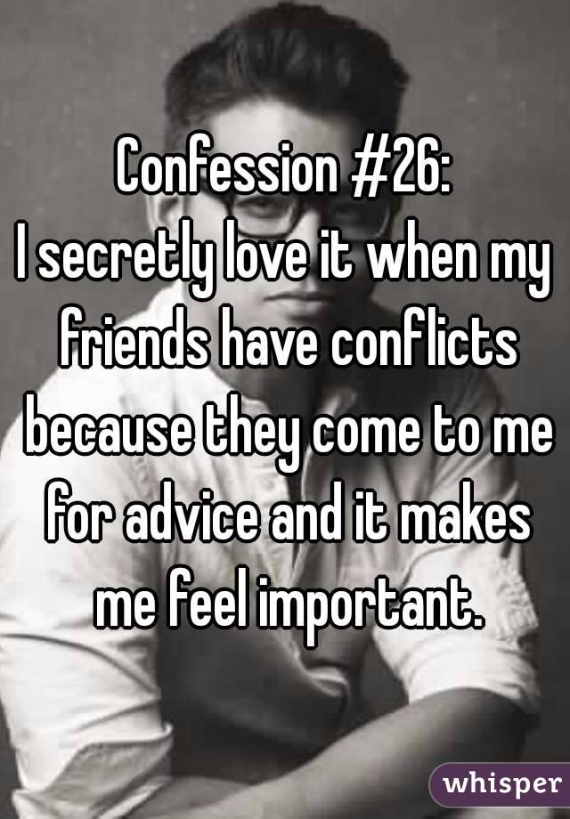 Confession #26:
I secretly love it when my friends have conflicts because they come to me for advice and it makes me feel important.