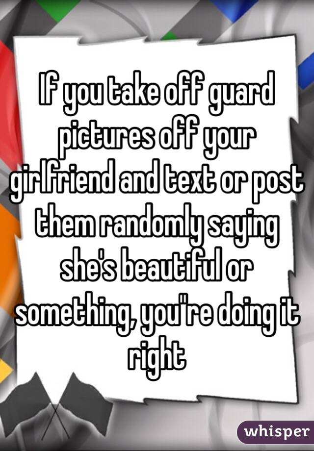 If you take off guard pictures off your girlfriend and text or post them randomly saying she's beautiful or something, you"re doing it right 