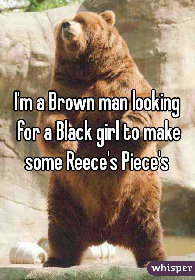 I'm a Brown man looking for a Black girl to make some Reece's Piece's 