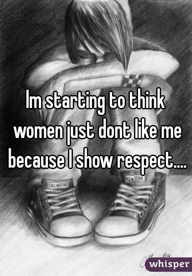 Im starting to think women just dont like me because I show respect....
