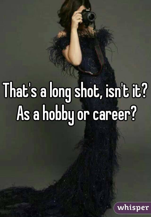 That's a long shot, isn't it? As a hobby or career?