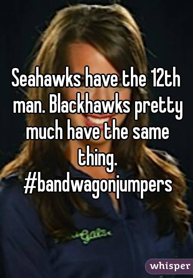 Seahawks have the 12th man. Blackhawks pretty much have the same thing. #bandwagonjumpers