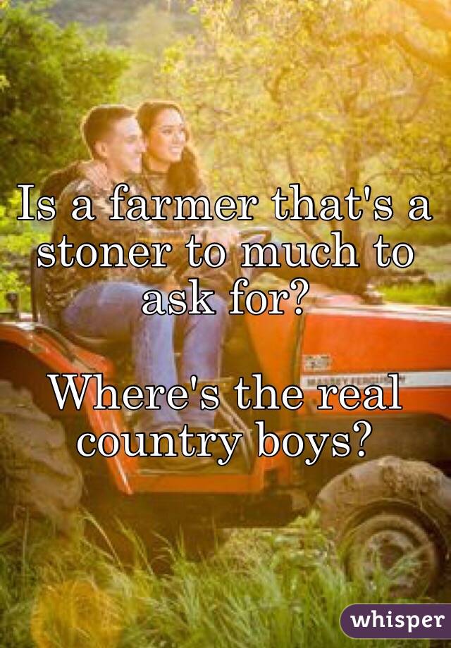 Is a farmer that's a stoner to much to ask for? 

Where's the real country boys? 