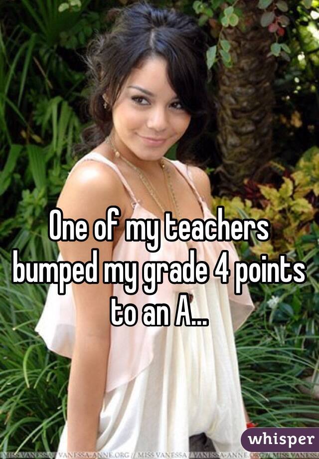 One of my teachers bumped my grade 4 points to an A...