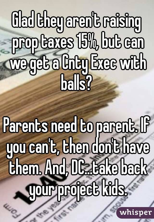 Glad they aren't raising prop taxes 15%, but can we get a Cnty Exec with balls? 

Parents need to parent. If you can't, then don't have them. And, DC...take back your project kids.