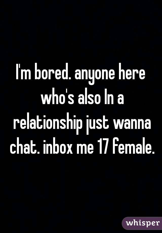 I'm bored. anyone here who's also In a relationship just wanna chat. inbox me 17 female.