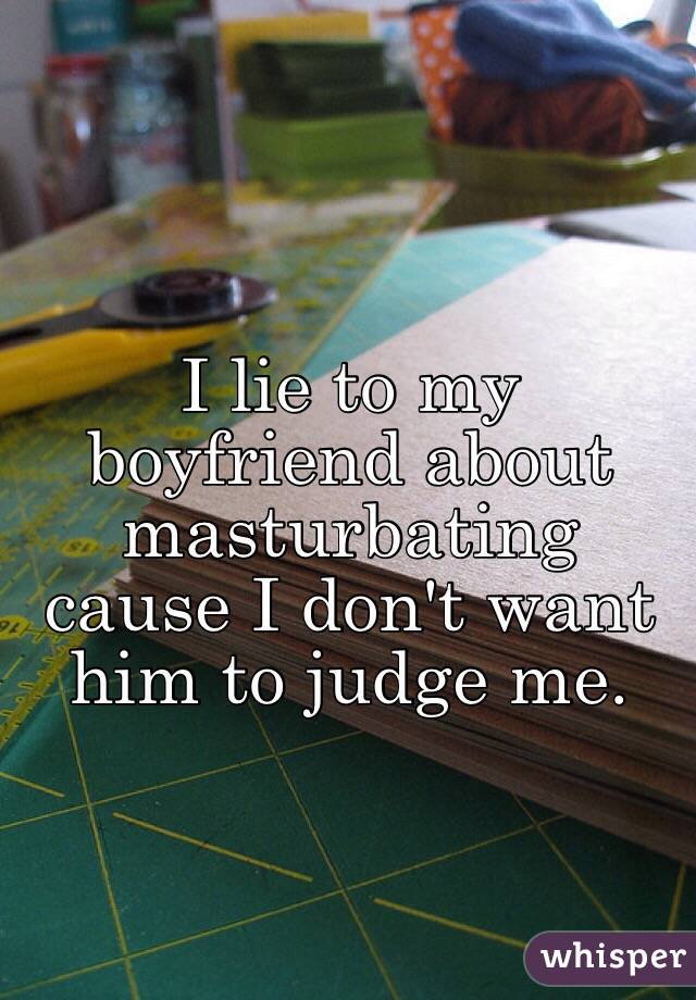 I lie to my boyfriend about masturbating cause I don't want him to judge me. 