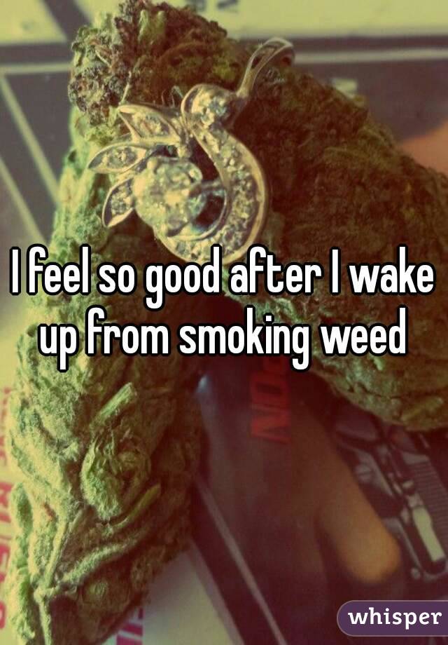 I feel so good after I wake up from smoking weed 