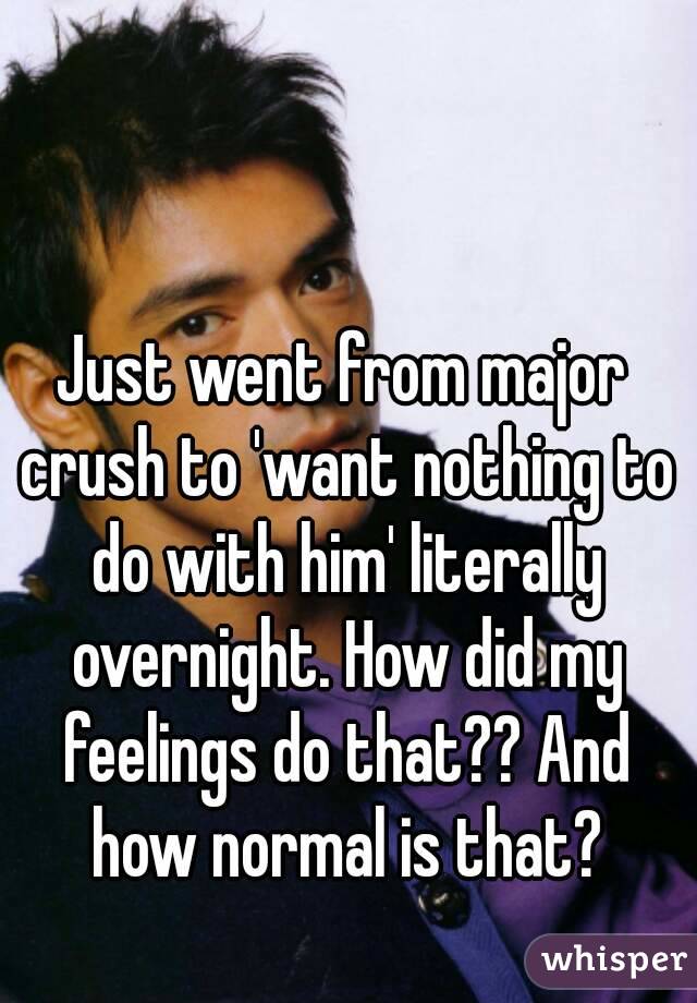 Just went from major crush to 'want nothing to do with him' literally overnight. How did my feelings do that?? And how normal is that?