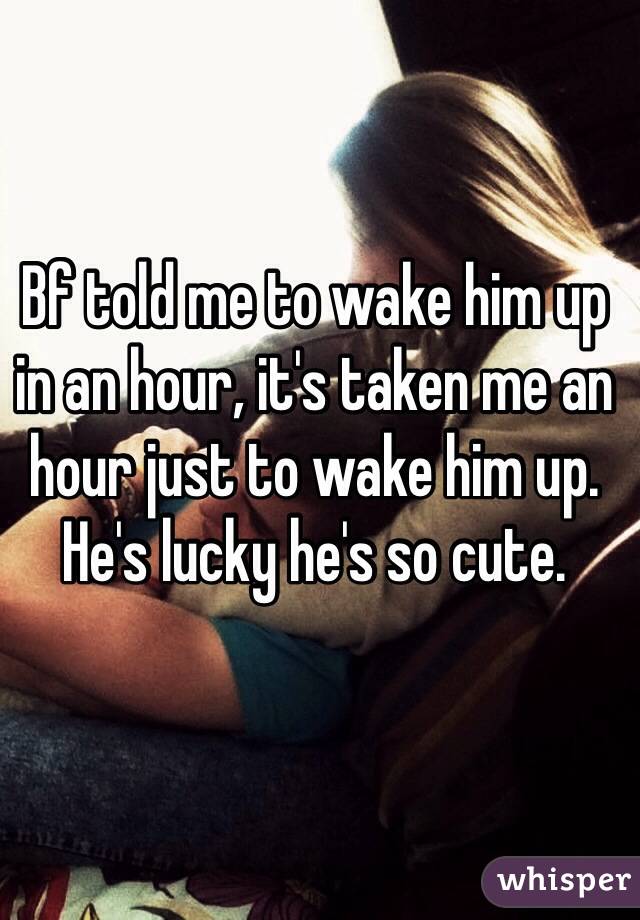 Bf told me to wake him up in an hour, it's taken me an hour just to wake him up. 
He's lucky he's so cute. 