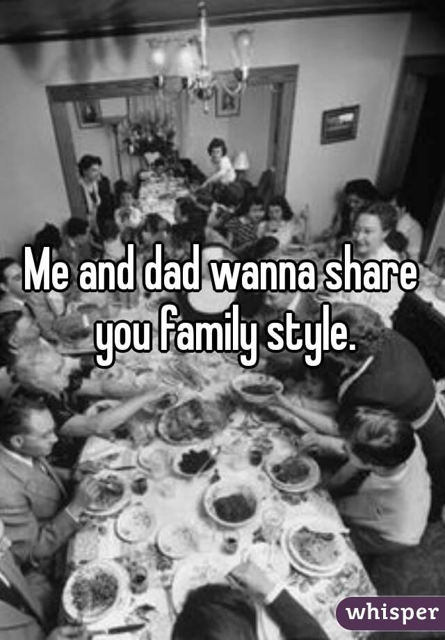 Me and dad wanna share you family style.