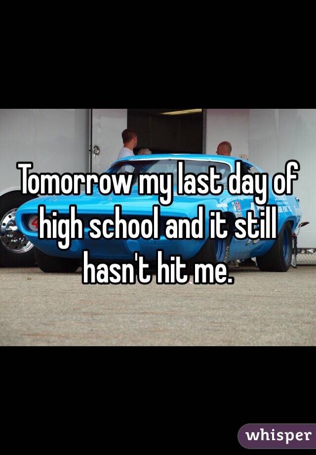 Tomorrow my last day of high school and it still hasn't hit me. 