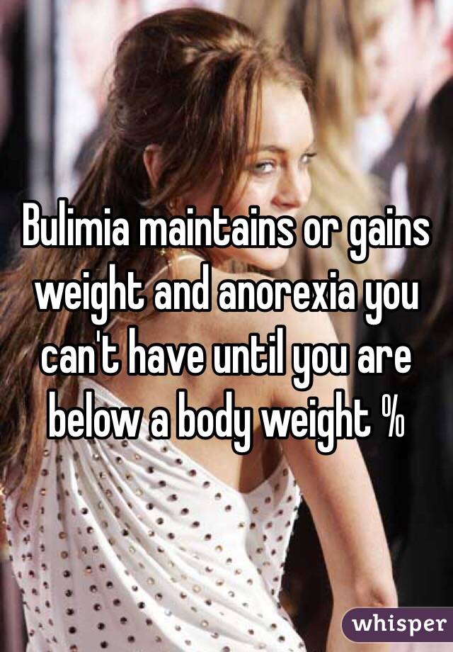 Bulimia maintains or gains weight and anorexia you can't have until you are below a body weight % 