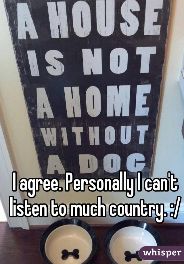 I agree. Personally I can't listen to much country. :/
