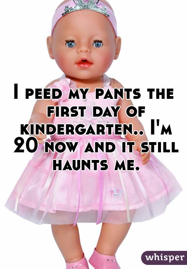 I peed my pants the first day of kindergarten.. I'm 20 now and it still haunts me.