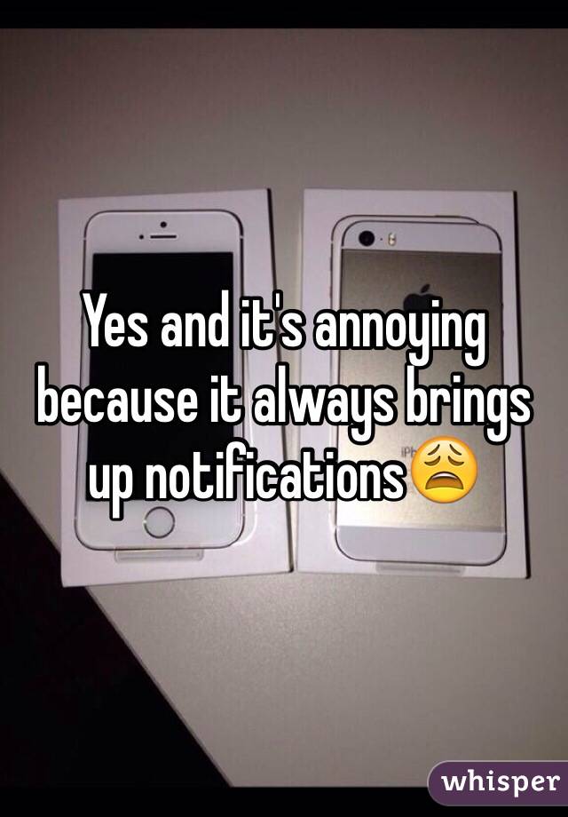 Yes and it's annoying because it always brings up notifications😩