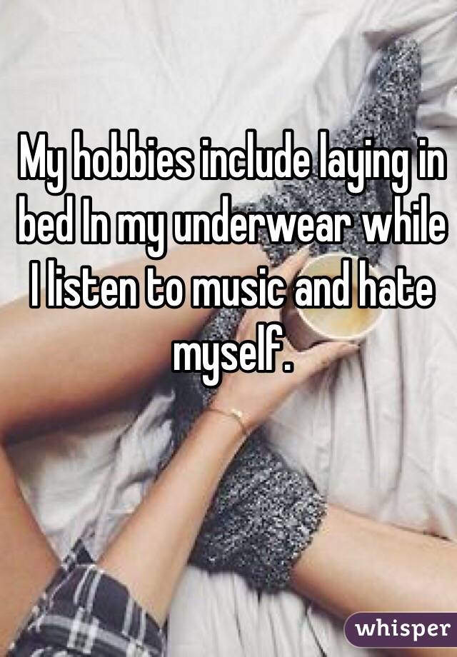 My hobbies include laying in bed In my underwear while I listen to music and hate myself. 