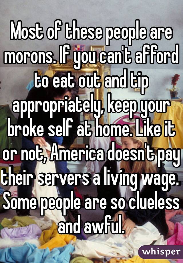Most of these people are morons. If you can't afford to eat out and tip appropriately, keep your broke self at home. Like it or not, America doesn't pay their servers a living wage. Some people are so clueless and awful. 