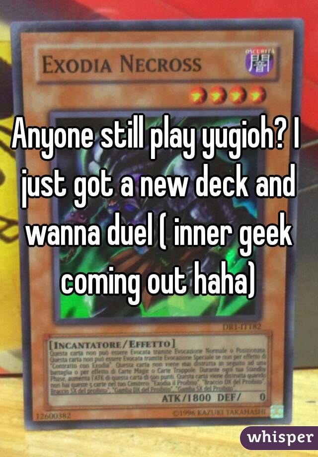Anyone still play yugioh? I just got a new deck and wanna duel ( inner geek coming out haha)
