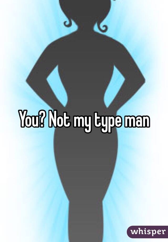 You? Not my type man