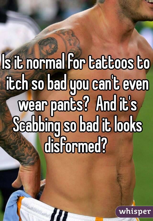 Is it normal for tattoos to itch so bad you can't even wear pants?  And it's Scabbing so bad it looks disformed? 