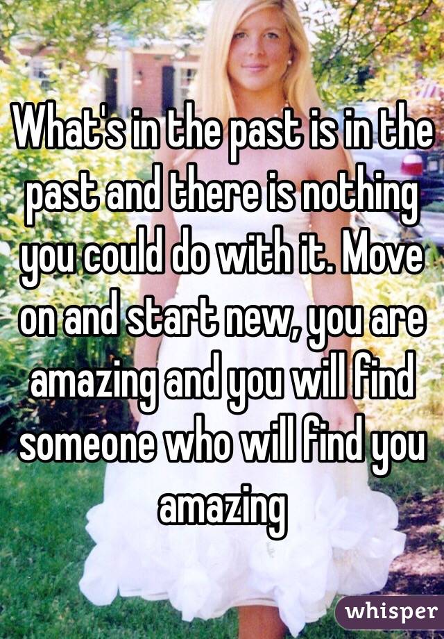 What's in the past is in the past and there is nothing you could do with it. Move on and start new, you are amazing and you will find someone who will find you amazing