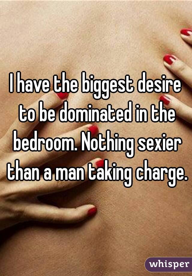 I have the biggest desire to be dominated in the bedroom. Nothing sexier than a man taking charge.  