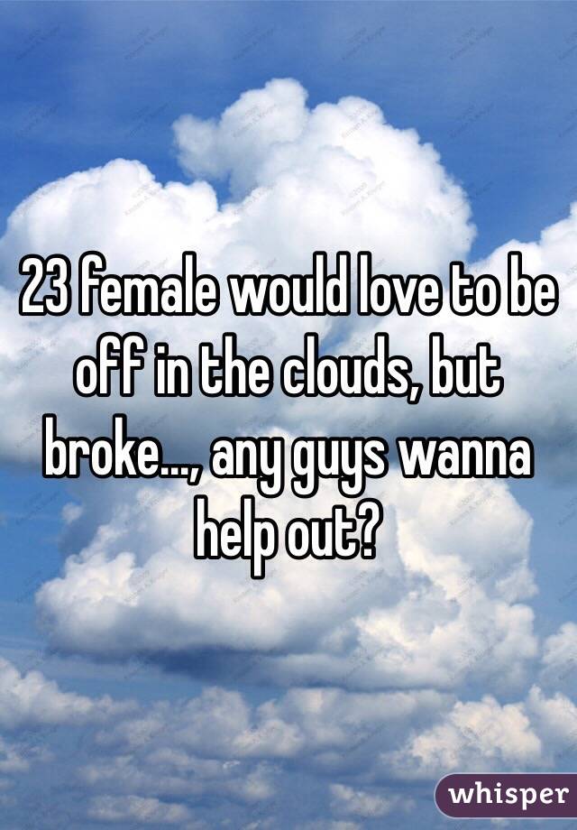 23 female would love to be off in the clouds, but broke..., any guys wanna help out?