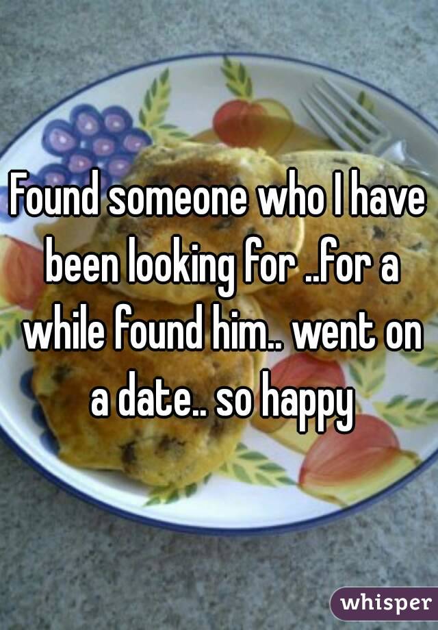 Found someone who I have been looking for ..for a while found him.. went on a date.. so happy