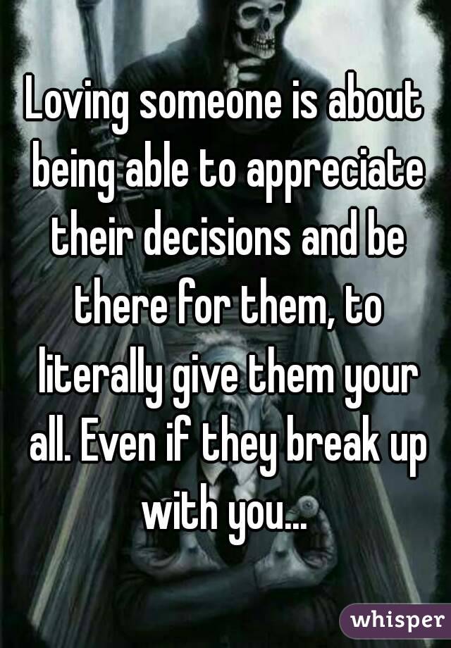 Loving someone is about being able to appreciate their decisions and be there for them, to literally give them your all. Even if they break up with you... 