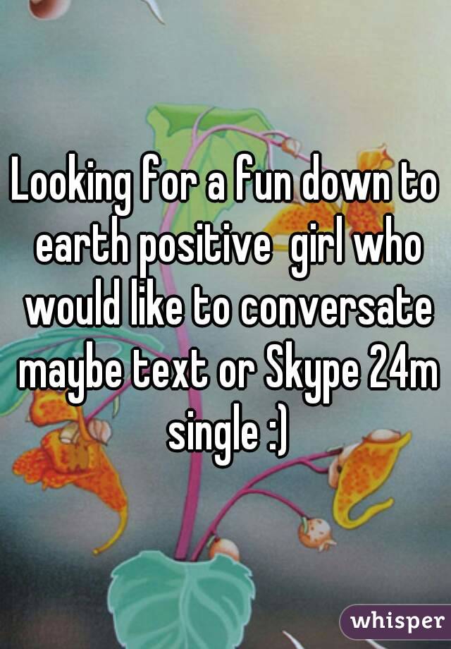 Looking for a fun down to earth positive  girl who would like to conversate maybe text or Skype 24m single :)