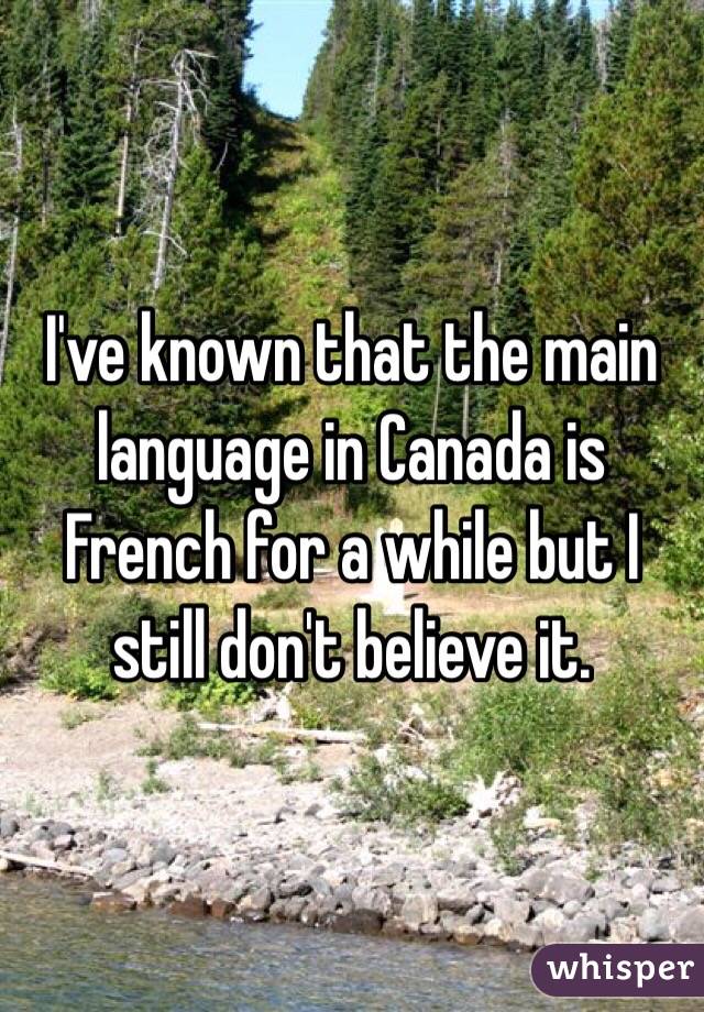 I've known that the main language in Canada is French for a while but I still don't believe it. 