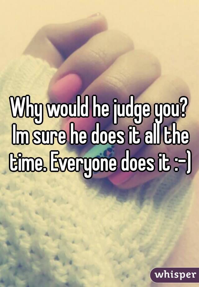 Why would he judge you? Im sure he does it all the time. Everyone does it :-)