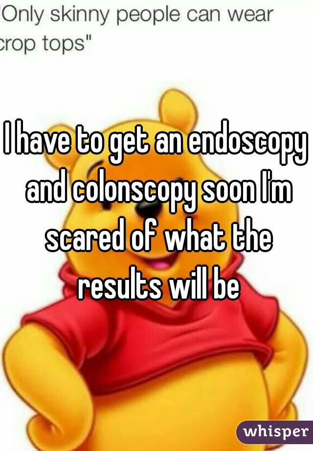 I have to get an endoscopy and colonscopy soon I'm scared of what the results will be