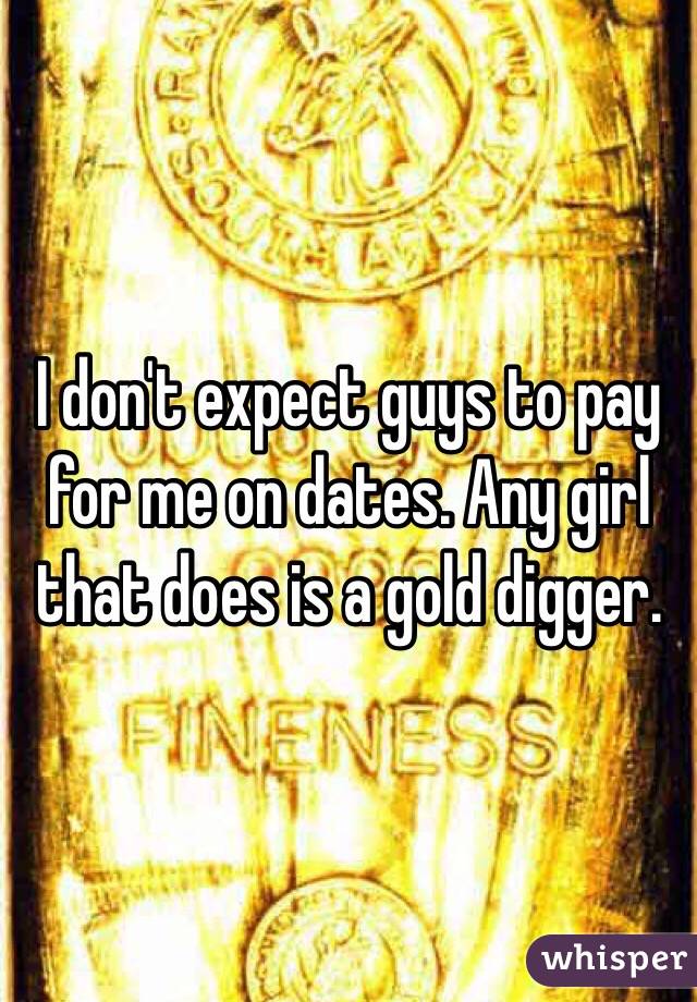 I don't expect guys to pay for me on dates. Any girl that does is a gold digger. 