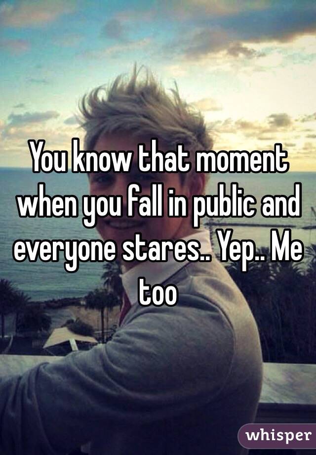 You know that moment when you fall in public and everyone stares.. Yep.. Me too 