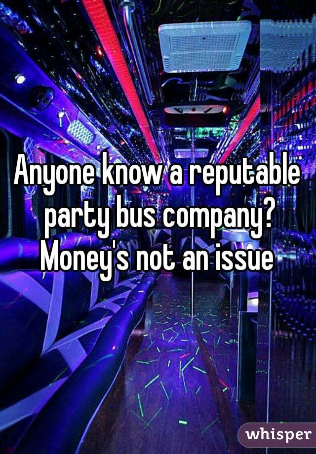 Anyone know a reputable party bus company? Money's not an issue 