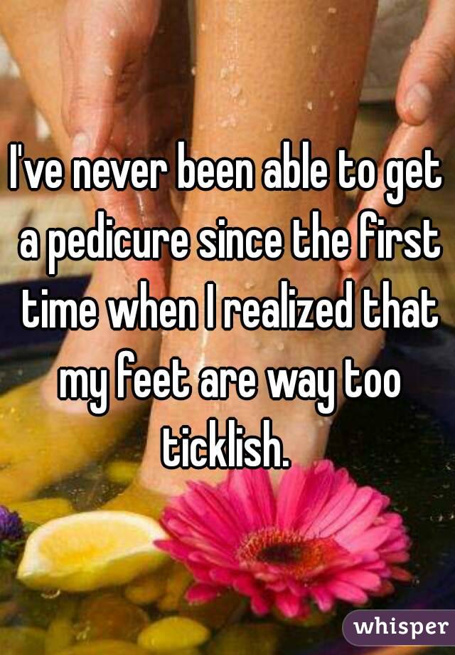 I've never been able to get a pedicure since the first time when I realized that my feet are way too ticklish. 