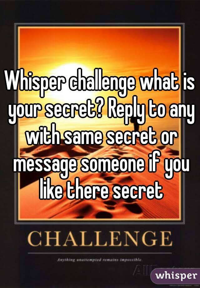 Whisper challenge what is your secret? Reply to any with same secret or message someone if you like there secret
