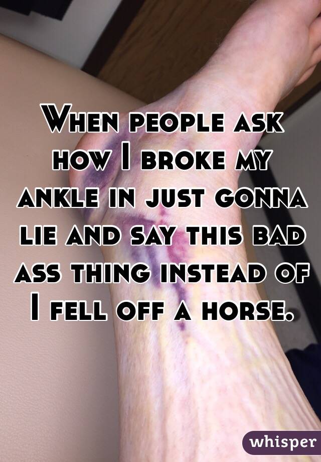 When people ask how I broke my ankle in just gonna lie and say this bad ass thing instead of I fell off a horse. 