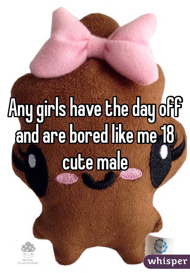 Any girls have the day off and are bored like me 18 cute male 