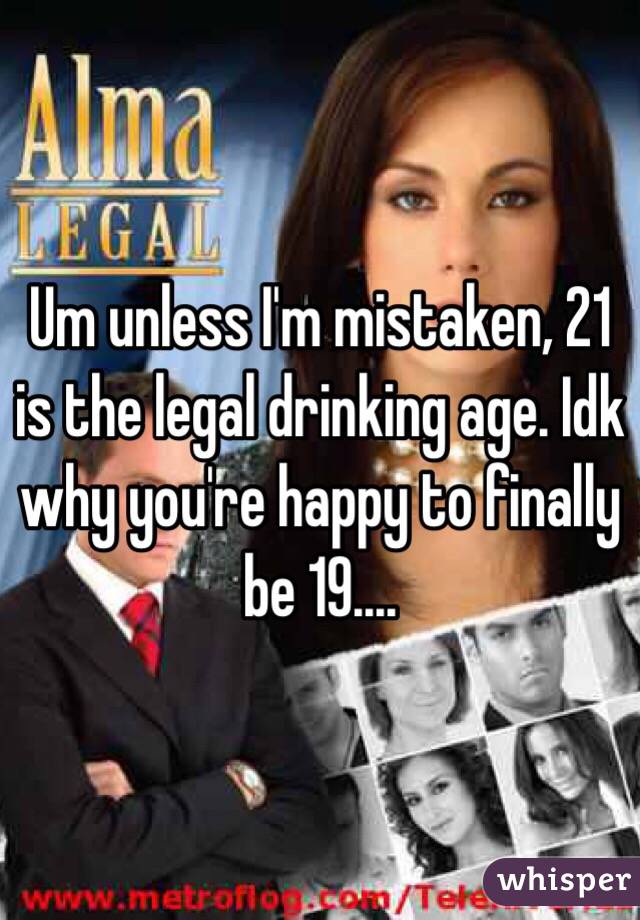 Um unless I'm mistaken, 21 is the legal drinking age. Idk why you're happy to finally be 19....