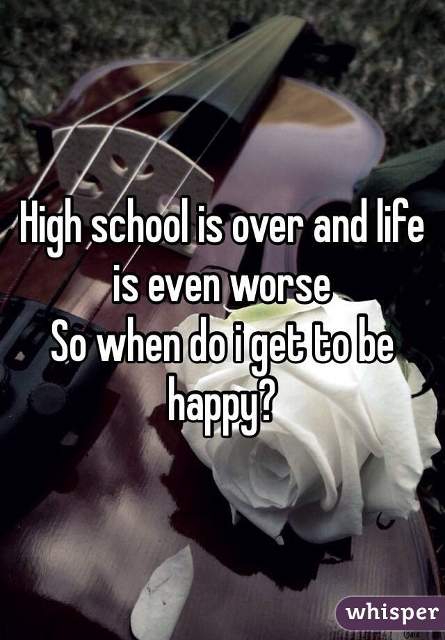 High school is over and life is even worse
So when do i get to be happy?
