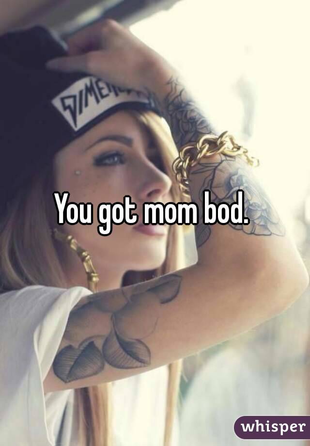 You got mom bod. 