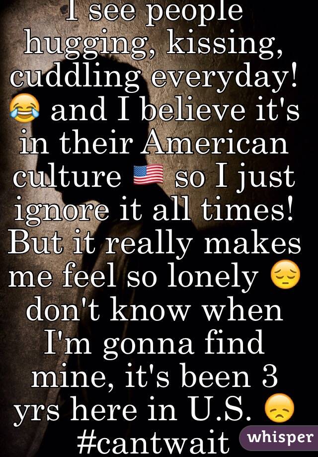 I see people hugging, kissing, cuddling everyday! 😂 and I believe it's in their American culture 🇺🇸 so I just ignore it all times! But it really makes me feel so lonely 😔 don't know when I'm gonna find mine, it's been 3 yrs here in U.S. 😞 #cantwait