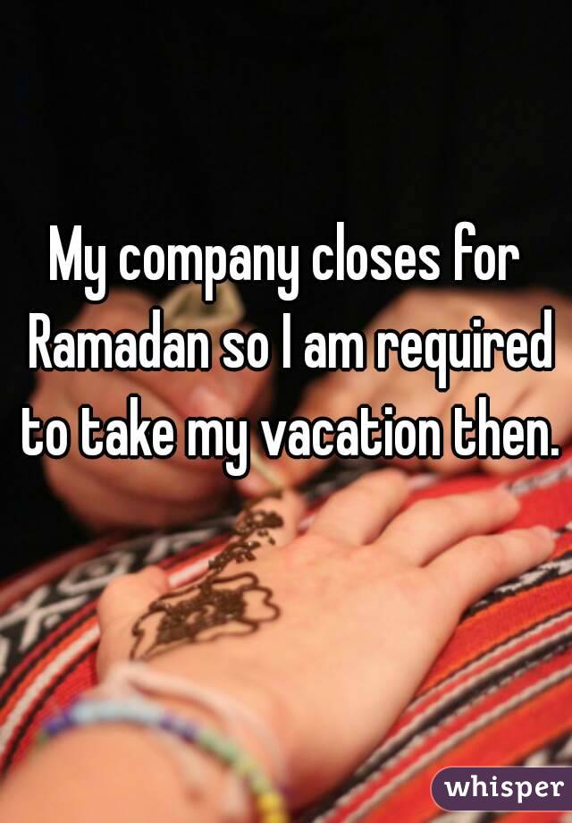 My company closes for Ramadan so I am required to take my vacation then. 