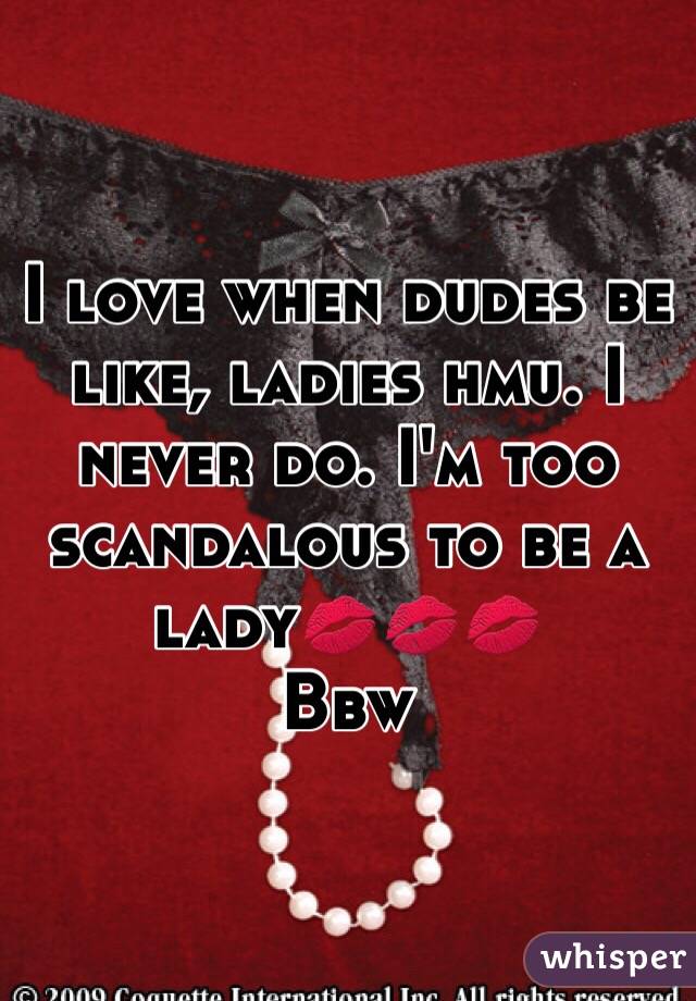 I love when dudes be like, ladies hmu. I never do. I'm too scandalous to be a lady💋💋💋 
Bbw